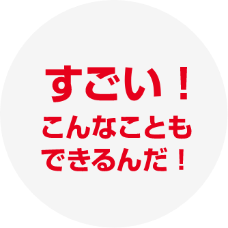すごい！こんなこともできるんだ！
