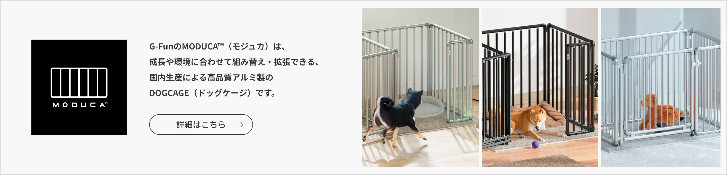 G-FunのMODUCA™(モジュカ) は、成長や環境に合わせて組み替え・拡張できる、国内生産による高品質アルミ製のDOGCAGE(ドッグケージ)です。